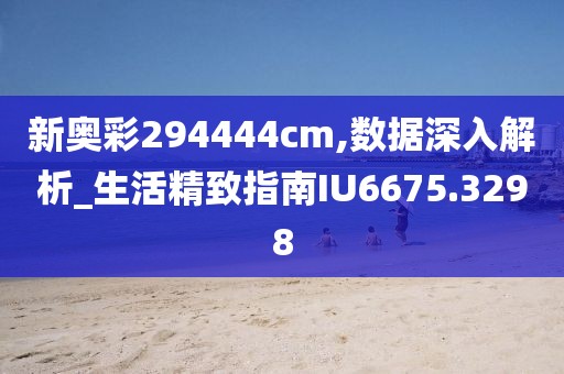 新奧彩294444cm,數(shù)據(jù)深入解析_生活精致指南IU6675.3298