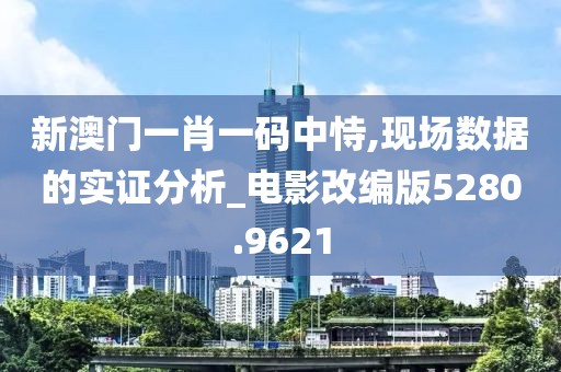 新澳門一肖一碼中恃,現(xiàn)場數(shù)據(jù)的實證分析_電影改編版5280.9621