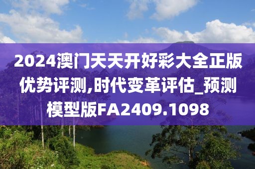 2024澳門(mén)天天開(kāi)好彩大全正版優(yōu)勢(shì)評(píng)測(cè),時(shí)代變革評(píng)估_預(yù)測(cè)模型版FA2409.1098