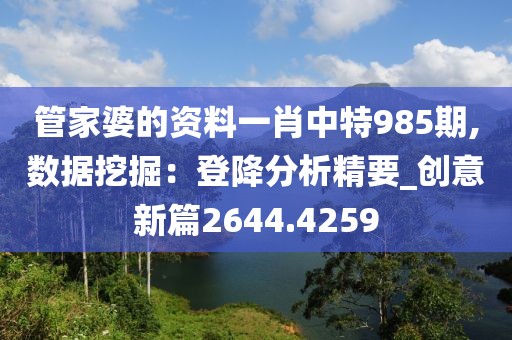 管家婆的資料一肖中特985期,數(shù)據(jù)挖掘：登降分析精要_創(chuàng)意新篇2644.4259