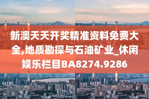 新澳天天開獎精準(zhǔn)資料免費(fèi)大全,地質(zhì)勘探與石油礦業(yè)_休閑娛樂欄目BA8274.9286