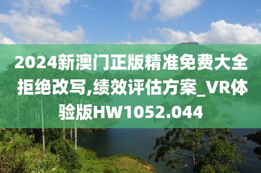 2024新澳門正版精準免費大全 拒絕改寫,績效評估方案_VR體驗版HW1052.044