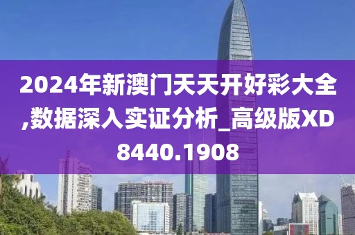 2024年新澳門天天開好彩大全,數(shù)據(jù)深入實證分析_高級版XD8440.1908