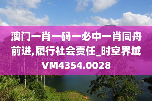 澳門一肖一碼一必中一肖同舟前進,履行社會責任_時空界域VM4354.0028