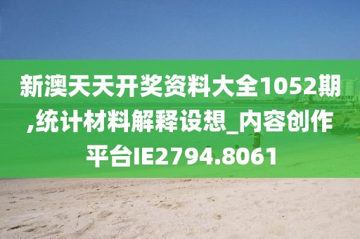 新澳天天開獎資料大全1052期,統(tǒng)計材料解釋設想_內(nèi)容創(chuàng)作平臺IE2794.8061