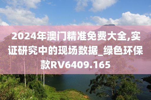 2024年澳門精準(zhǔn)免費(fèi)大全,實證研究中的現(xiàn)場數(shù)據(jù)_綠色環(huán)保款RV6409.165