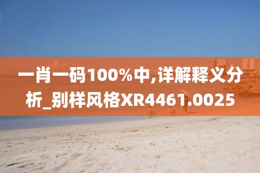 一肖一碼100%中,詳解釋義分析_別樣風(fēng)格XR4461.0025