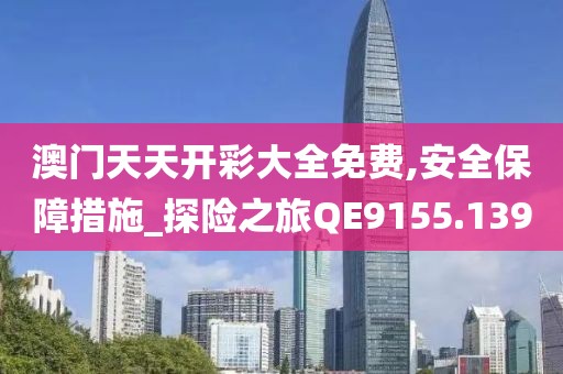 澳門天天開彩大全免費(fèi),安全保障措施_探險之旅QE9155.139