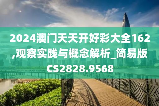 2024澳門天天開好彩大全162,觀察實(shí)踐與概念解析_簡(jiǎn)易版CS2828.9568