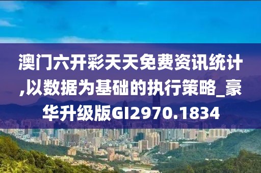 澳門六開彩天天免費(fèi)資訊統(tǒng)計(jì),以數(shù)據(jù)為基礎(chǔ)的執(zhí)行策略_豪華升級(jí)版GI2970.1834