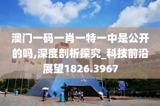 澳門一碼一肖一特一中是公開的嗎,深度剖析探究_科技前沿展望1826.3967