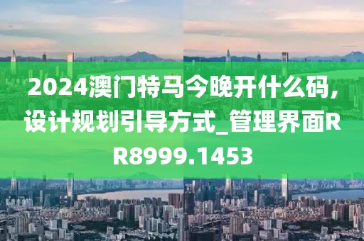 2024澳門(mén)特馬今晚開(kāi)什么碼,設(shè)計(jì)規(guī)劃引導(dǎo)方式_管理界面RR8999.1453