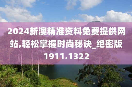 2024新澳精準資料免費提供網站,輕松掌握時尚秘訣_絕密版1911.1322