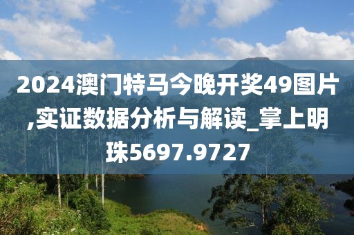 2024澳門特馬今晚開獎(jiǎng)49圖片,實(shí)證數(shù)據(jù)分析與解讀_掌上明珠5697.9727