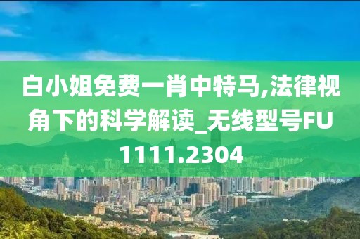 白小姐免費(fèi)一肖中特馬,法律視角下的科學(xué)解讀_無線型號(hào)FU1111.2304