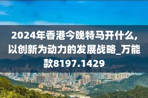 2024年香港今晚特馬開什么,以創(chuàng)新為動力的發(fā)展戰(zhàn)略_萬能款8197.1429