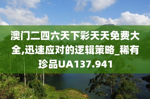 澳門(mén)二四六天下彩天天免費(fèi)大全,迅速應(yīng)對(duì)的邏輯策略_稀有珍品UA137.941