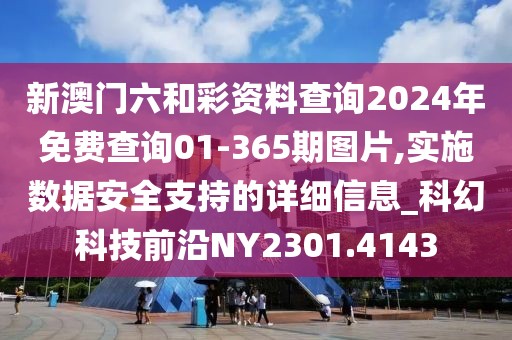 新澳門(mén)六和彩資料查詢2024年免費(fèi)查詢01-365期圖片,實(shí)施數(shù)據(jù)安全支持的詳細(xì)信息_科幻科技前沿NY2301.4143