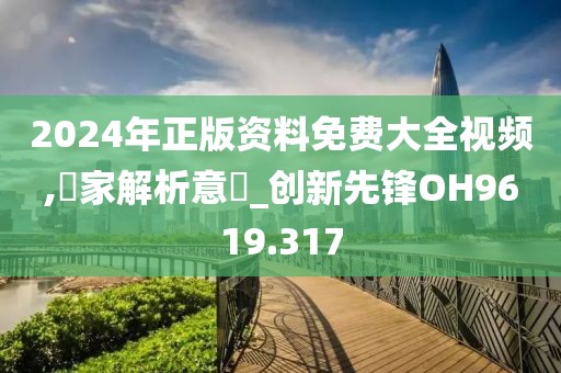 2024年正版資料免費(fèi)大全視頻,專(zhuān)家解析意見(jiàn)_創(chuàng)新先鋒OH9619.317