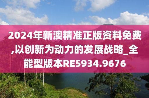 2024年新澳精準正版資料免費,以創(chuàng)新為動力的發(fā)展戰(zhàn)略_全能型版本RE5934.9676