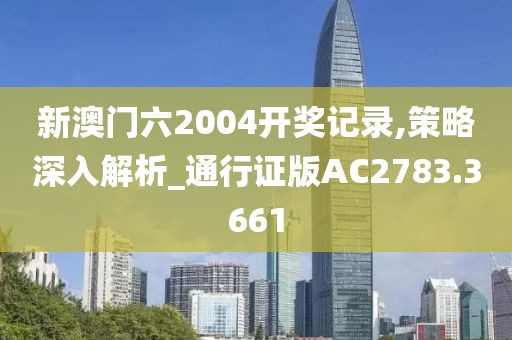 新澳門六2004開獎(jiǎng)記錄,策略深入解析_通行證版AC2783.3661