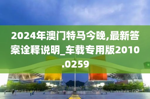 2024年澳門特馬今晚,最新答案詮釋說明_車載專用版2010.0259