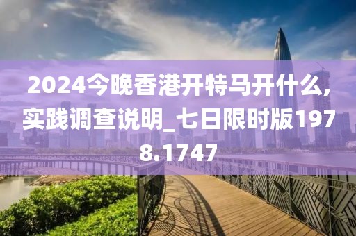 2024今晚香港開特馬開什么,實踐調(diào)查說明_七日限時版1978.1747