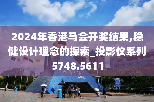 2024年香港馬會開獎結(jié)果,穩(wěn)健設(shè)計理念的探索_投影儀系列5748.5611