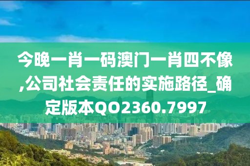 今晚一肖一碼澳門一肖四不像,公司社會(huì)責(zé)任的實(shí)施路徑_確定版本QO2360.7997