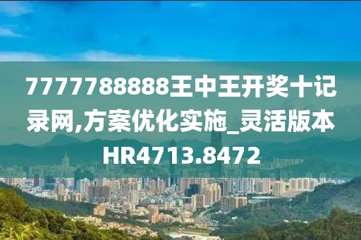 7777788888王中王開(kāi)獎(jiǎng)十記錄網(wǎng),方案優(yōu)化實(shí)施_靈活版本HR4713.8472