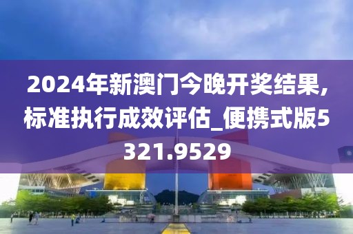 2024年新澳門今晚開獎結果,標準執(zhí)行成效評估_便攜式版5321.9529