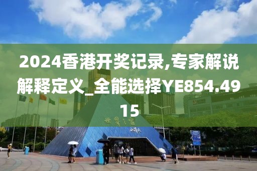 2024香港開獎記錄,專家解說解釋定義_全能選擇YE854.4915