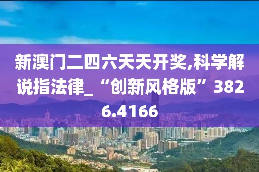 新澳門二四六天天開獎,科學(xué)解說指法律_“創(chuàng)新風(fēng)格版”3826.4166