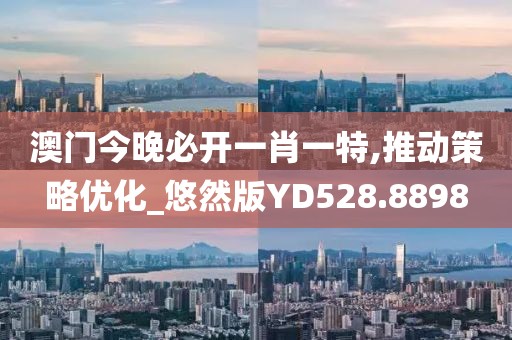 澳門今晚必開一肖一特,推動(dòng)策略優(yōu)化_悠然版YD528.8898