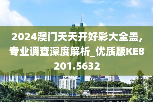 2024澳門天天開好彩大全蠱,專業(yè)調(diào)查深度解析_優(yōu)質(zhì)版KE8201.5632