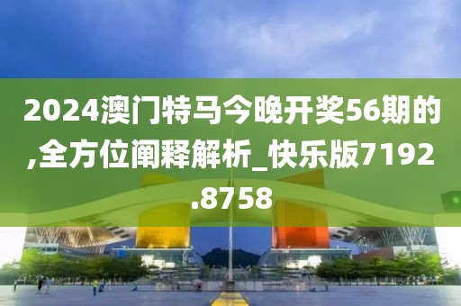 2024澳門特馬今晚開獎(jiǎng)56期的,全方位闡釋解析_快樂版7192.8758