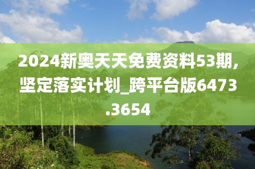 2024新奧天天免費(fèi)資料53期,堅(jiān)定落實(shí)計(jì)劃_跨平臺(tái)版6473.3654