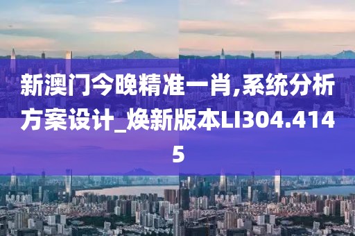 新澳門今晚精準一肖,系統(tǒng)分析方案設計_煥新版本LI304.4145