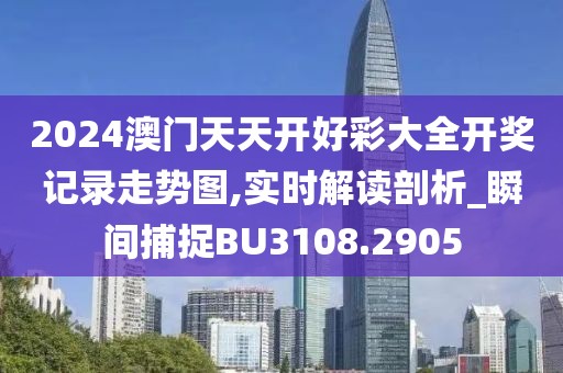 2024澳門天天開好彩大全開獎(jiǎng)記錄走勢(shì)圖,實(shí)時(shí)解讀剖析_瞬間捕捉BU3108.2905