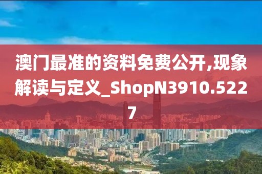 澳門最準(zhǔn)的資料免費(fèi)公開,現(xiàn)象解讀與定義_ShopN3910.5227