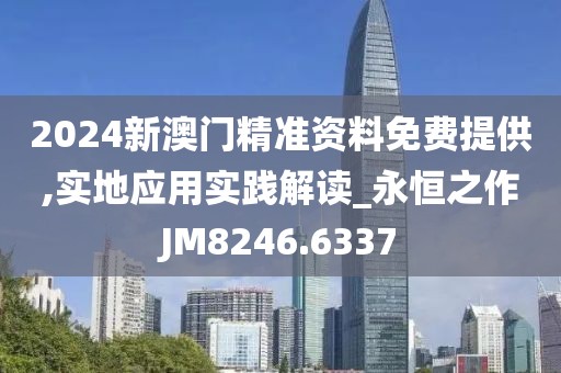 2024新澳門精準(zhǔn)資料免費(fèi)提供,實(shí)地應(yīng)用實(shí)踐解讀_永恒之作JM8246.6337