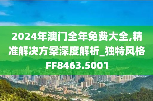 2024年澳門全年免費(fèi)大全,精準(zhǔn)解決方案深度解析_獨(dú)特風(fēng)格FF8463.5001