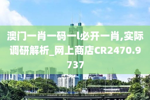 澳門一肖一碼一l必開一肖,實(shí)際調(diào)研解析_網(wǎng)上商店CR2470.9737