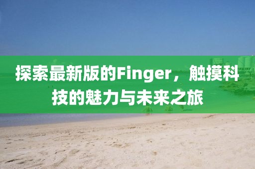 探索最新版的Finger，觸摸科技的魅力與未來之旅