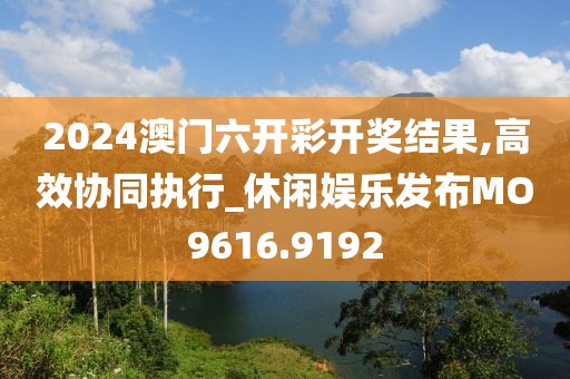 2024澳門六開彩開獎結(jié)果,高效協(xié)同執(zhí)行_休閑娛樂發(fā)布MO9616.9192