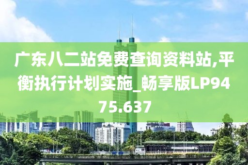 廣東八二站免費(fèi)查詢資料站,平衡執(zhí)行計劃實施_暢享版LP9475.637