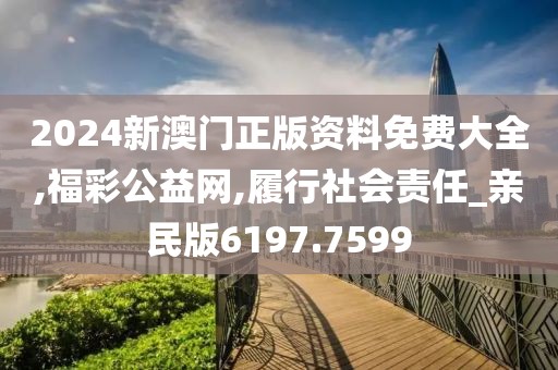 2024新澳門正版資料免費(fèi)大全,福彩公益網(wǎng),履行社會責(zé)任_親民版6197.7599