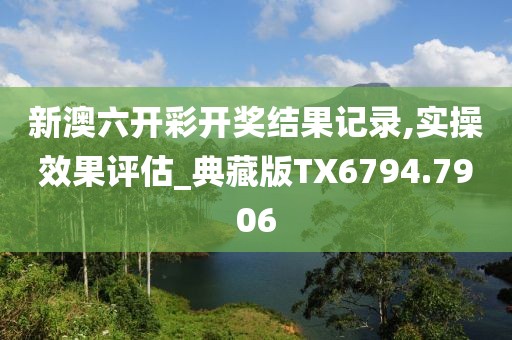 新澳六開彩開獎結(jié)果記錄,實(shí)操效果評估_典藏版TX6794.7906