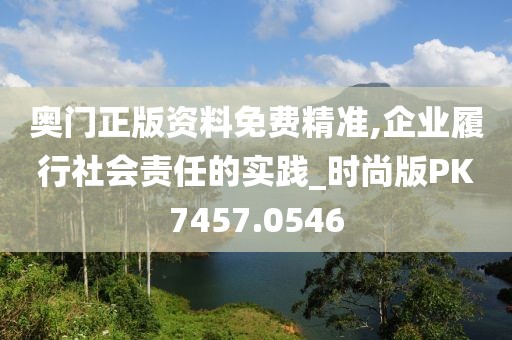 奧門正版資料免費精準(zhǔn),企業(yè)履行社會責(zé)任的實踐_時尚版PK7457.0546