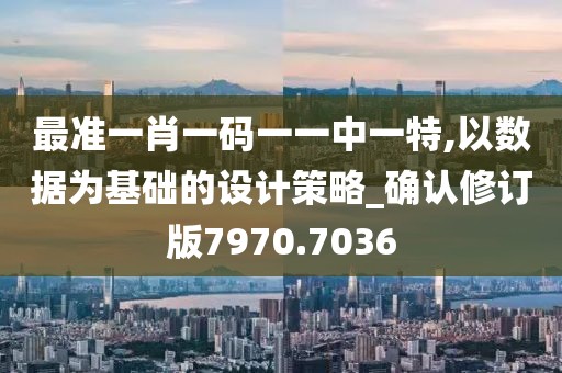 最準一肖一碼一一中一特,以數(shù)據(jù)為基礎(chǔ)的設(shè)計策略_確認修訂版7970.7036